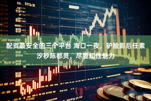 配资最安全的三个平台 海口一夜，驴脸影后任素汐秒陈都灵，尽显知性魅力