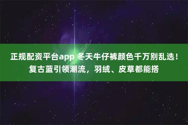 正规配资平台app 冬天牛仔裤颜色千万别乱选！复古蓝引领潮流，羽绒、皮草都能搭