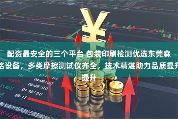 配资最安全的三个平台 包装印刷检测优选东莞森铭设备，多类摩擦测试仪齐全，技术精湛助力品质提升