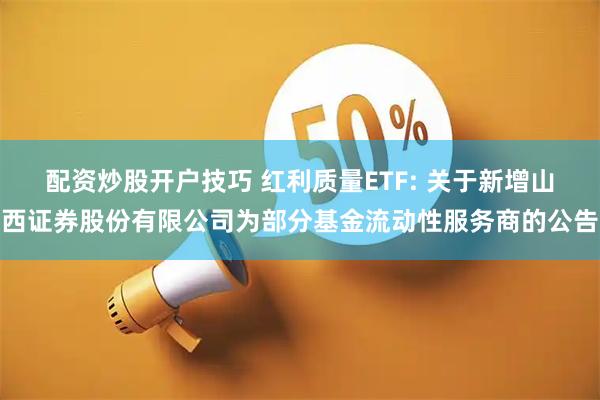 配资炒股开户技巧 红利质量ETF: 关于新增山西证券股份有限公司为部分基金流动性服务商的公告