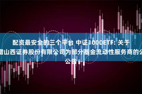 配资最安全的三个平台 中证1000ETF: 关于新增山西证券股份有限公司为部分基金流动性服务商的公告