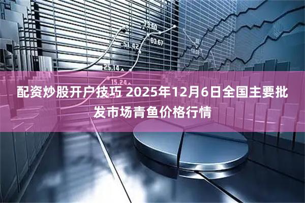 配资炒股开户技巧 2025年12月6日全国主要批发市场青鱼价格行情