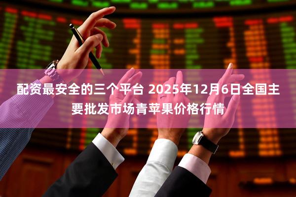 配资最安全的三个平台 2025年12月6日全国主要批发市场青苹果价格行情