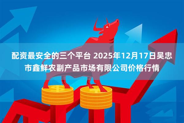 配资最安全的三个平台 2025年12月17日吴忠市鑫鲜农副产品市场有限公司价格行情