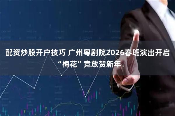 配资炒股开户技巧 广州粤剧院2026春班演出开启 “梅花”竞放贺新年