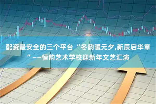 配资最安全的三个平台 “冬韵暖元夕,新辰启华章”——恒韵艺术学校迎新年文艺汇演