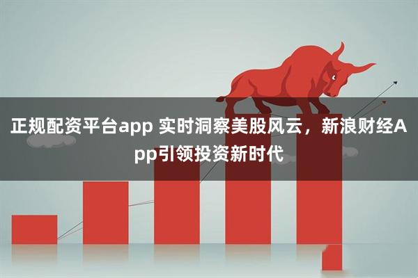 正规配资平台app 实时洞察美股风云，新浪财经App引领投资新时代