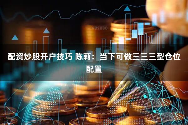 配资炒股开户技巧 陈莉：当下可做三三三型仓位配置