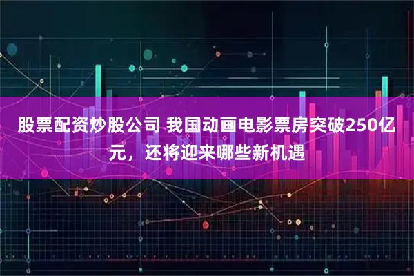 股票配资炒股公司 我国动画电影票房突破250亿元，还将迎来哪些新机遇