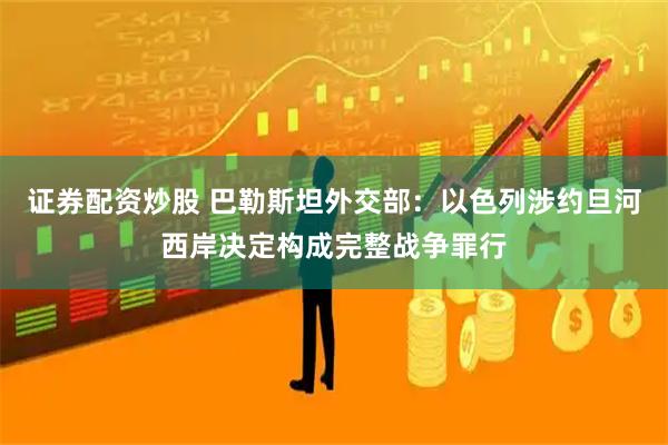 证券配资炒股 巴勒斯坦外交部：以色列涉约旦河西岸决定构成完整战争罪行
