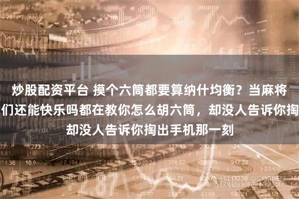 炒股配资平台 摸个六筒都要算纳什均衡？当麻将变成高数题我们还能快乐吗都在教你怎么胡六筒，却没人告诉你掏出手机那一刻
