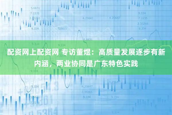配资网上配资网 专访董煜：高质量发展逐步有新内涵，两业协同是广东特色实践