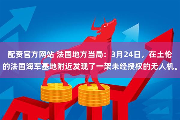 配资官方网站 法国地方当局：3月24日，在土伦的法国海军基地附近发现了一架未经授权的无人机。