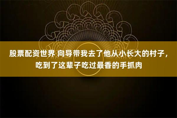 股票配资世界 向导带我去了他从小长大的村子，吃到了这辈子吃过最香的手抓肉