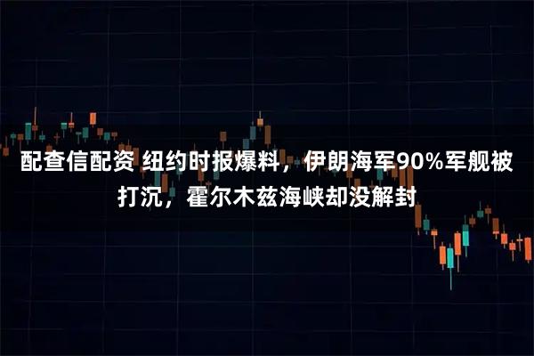 配查信配资 纽约时报爆料，伊朗海军90%军舰被打沉，霍尔木兹海峡却没解封
