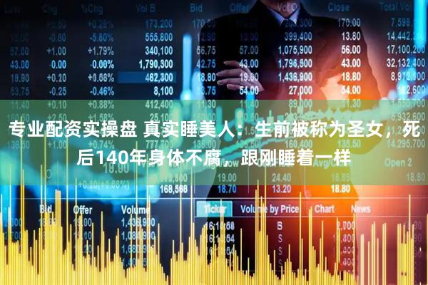 专业配资实操盘 真实睡美人：生前被称为圣女，死后140年身体不腐，跟刚睡着一样