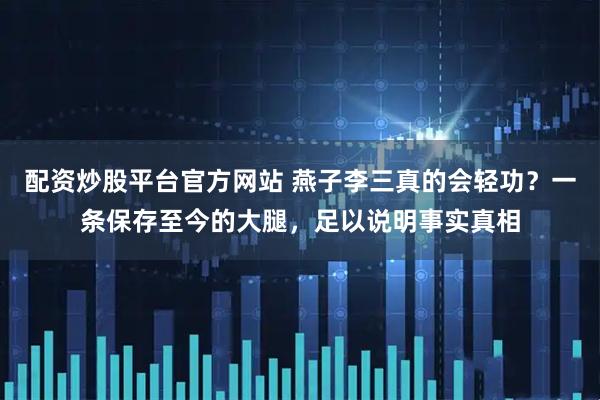 配资炒股平台官方网站 燕子李三真的会轻功？一条保存至今的大腿，足以说明事实真相