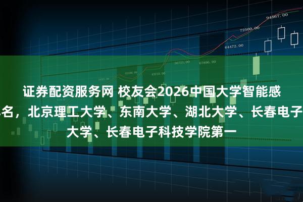 证券配资服务网 校友会2026中国大学智能感知工程专业排名，北京理工大学、东南大学、湖北大学、长春电子科技学院第一