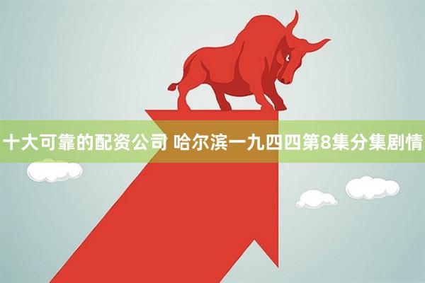 十大可靠的配资公司 哈尔滨一九四四第8集分集剧情