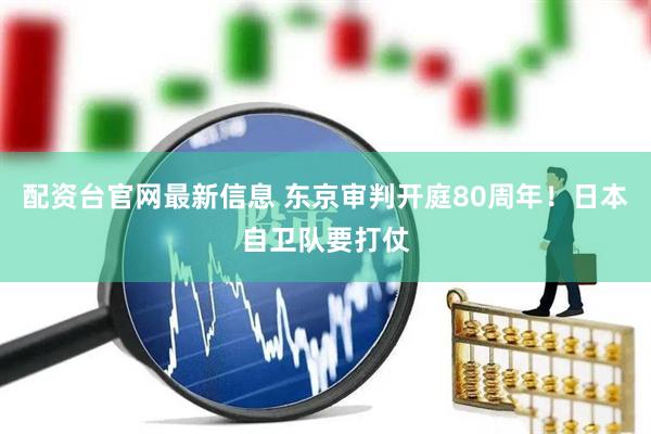配资台官网最新信息 东京审判开庭80周年！日本自卫队要打仗