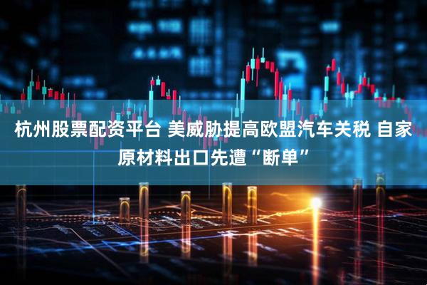 杭州股票配资平台 美威胁提高欧盟汽车关税 自家原材料出口先遭“断单”