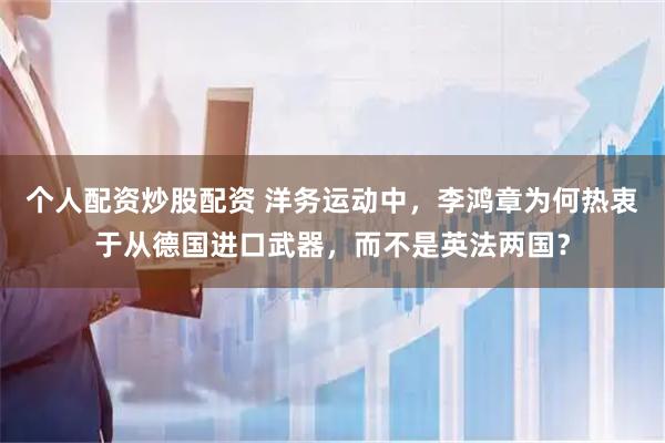 个人配资炒股配资 洋务运动中，李鸿章为何热衷于从德国进口武器，而不是英法两国？