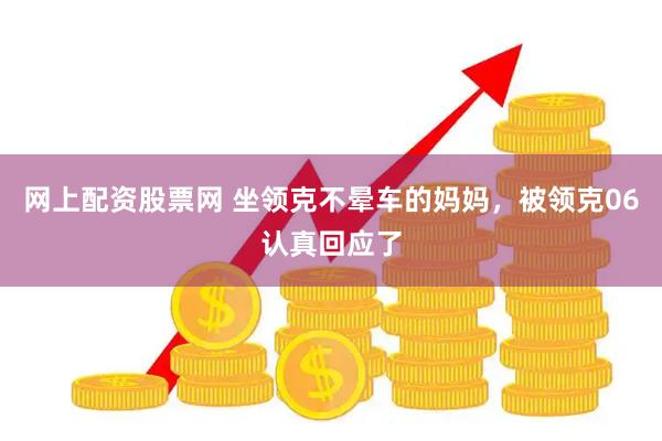 网上配资股票网 坐领克不晕车的妈妈，被领克06认真回应了