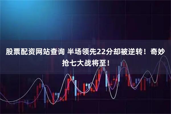 股票配资网站查询 半场领先22分却被逆转！奇妙抢七大战将至！